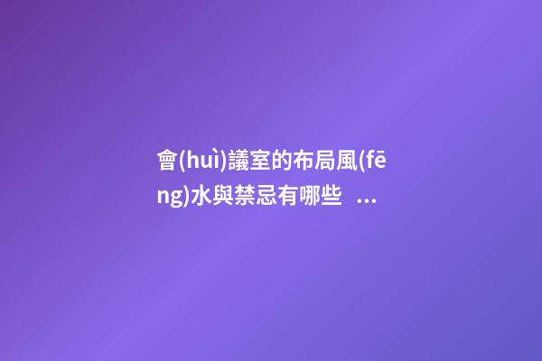 會(huì)議室的布局風(fēng)水與禁忌有哪些？